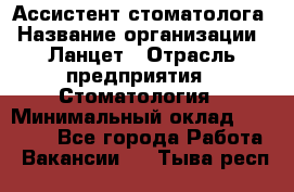 Ассистент стоматолога › Название организации ­ Ланцет › Отрасль предприятия ­ Стоматология › Минимальный оклад ­ 45 000 - Все города Работа » Вакансии   . Тыва респ.